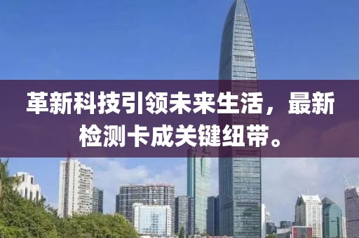 革新科技引領未來生活,最新檢測卡成關鍵紐帶。
