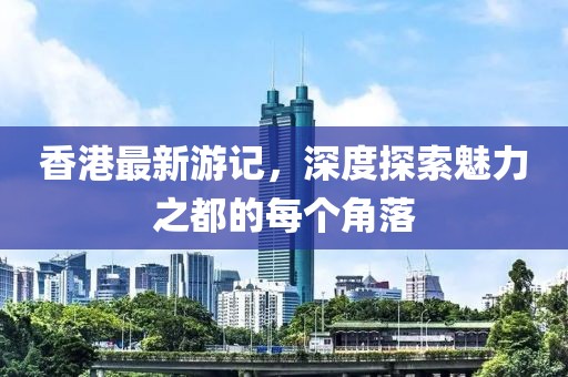 香港最新游記,深度探索魅力之都的每個角落