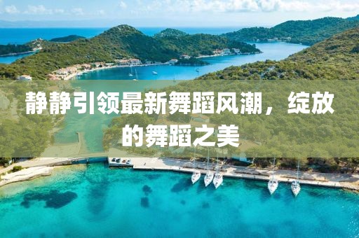 靜靜引領最新舞蹈風潮,綻放的舞蹈之美