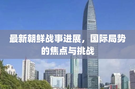 最新朝鮮戰事進展,國際局勢的焦點與挑戰