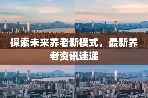 探索未來(lái)養(yǎng)老新模式,最新養(yǎng)老資訊速遞