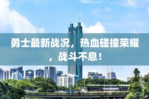 勇士最新戰況,熱血碰撞榮耀,戰斗不息!