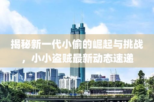 揭秘新一代小偷的崛起與挑戰,小小盜賊最新動態速遞