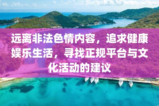遠離非法色情內(nèi)容,追求健康娛樂生活,尋找正規(guī)平臺與文化活動的建議
