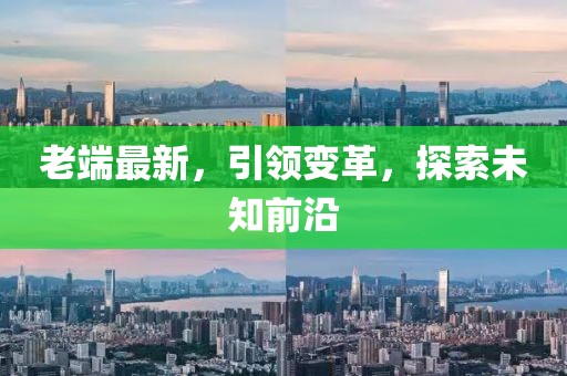 老端最新，引領(lǐng)變革，探索未知前沿
