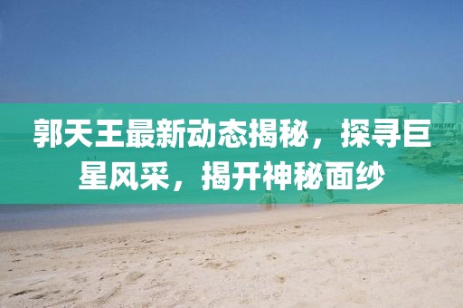 郭天王最新動態揭秘,探尋巨星風采,揭開神秘面紗