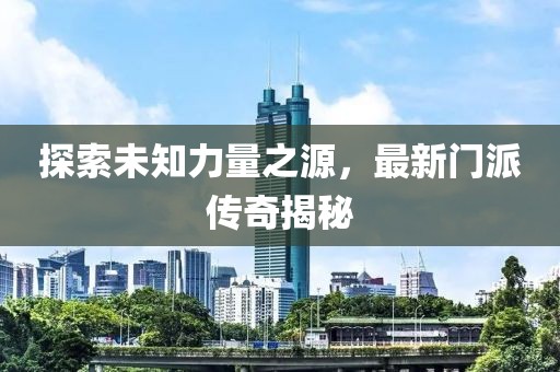 探索未知力量之源,最新門派傳奇揭秘