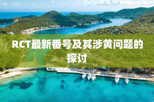 RCT最新番號及其涉黃問題的探討