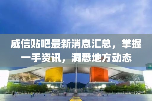 威信貼吧最新消息匯總,掌握一手資訊,洞悉地方動態