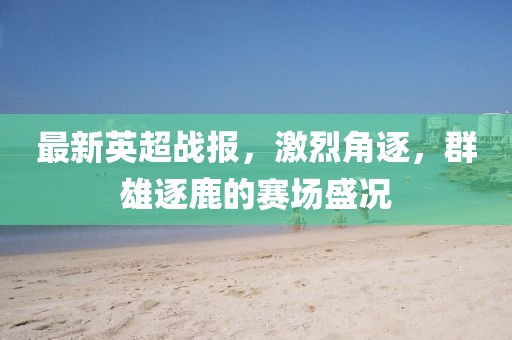 最新英超戰報,激烈角逐,群雄逐鹿的賽場盛況