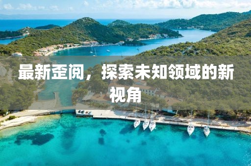 最新歪閱,探索未知領域的新視角