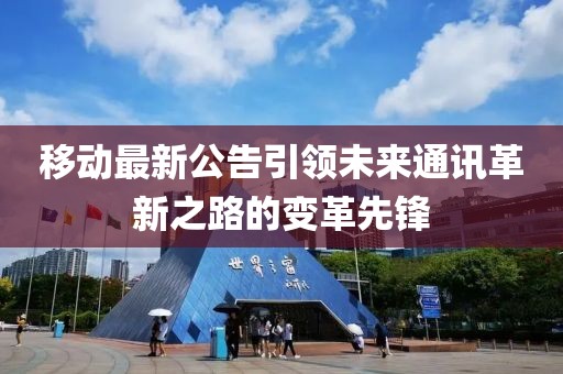 移動最新公告引領(lǐng)未來通訊革新之路的變革先鋒
