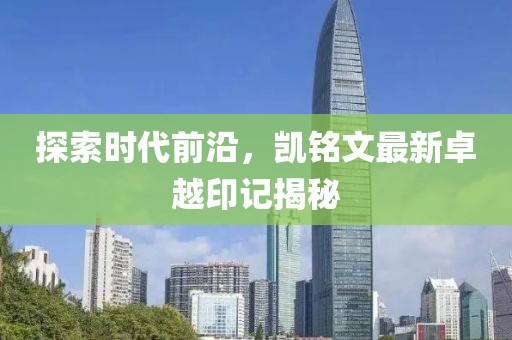 探索時(shí)代前沿,凱銘文最新卓越印記揭秘
