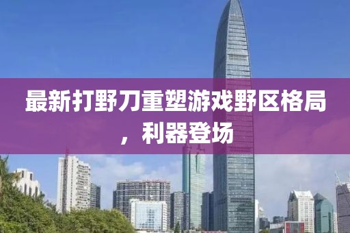最新打野刀重塑游戲野區格局,利器登場