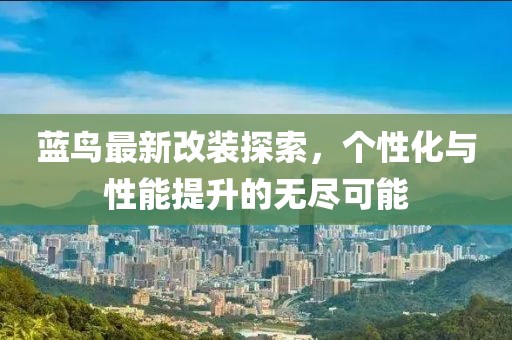 藍鳥最新改裝探索,個性化與性能提升的無盡可能