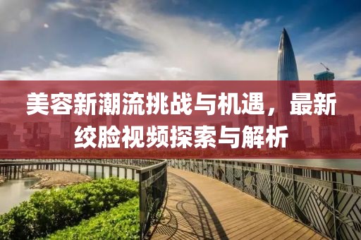 美容新潮流挑戰與機遇,最新絞臉視頻探索與解析
