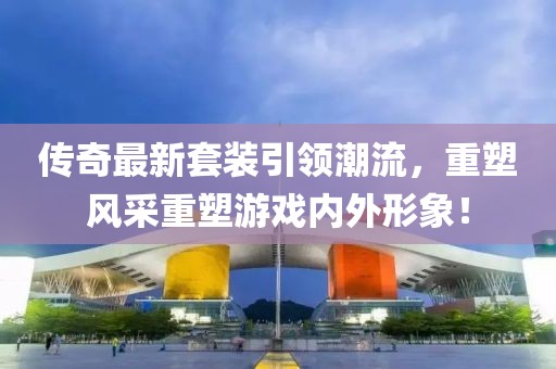 傳奇最新套裝引領潮流,重塑風采重塑游戲內外形象!