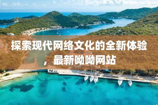 探索現(xiàn)代網(wǎng)絡(luò)文化的全新體驗(yàn),最新呦呦網(wǎng)站