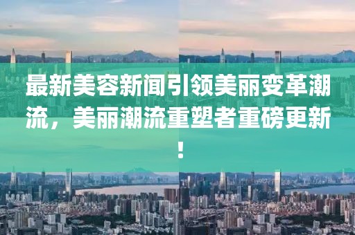 最新美容新聞引領美麗變革潮流,美麗潮流重塑者重磅更新!