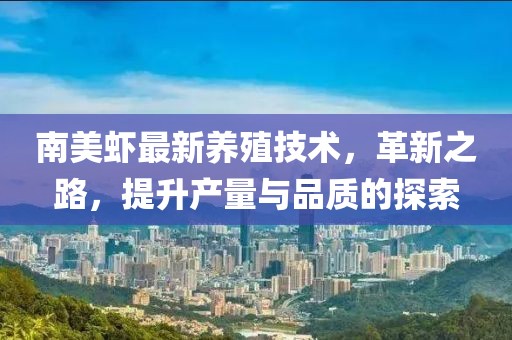南美蝦最新養殖技術,革新之路,提升產量與品質的探索