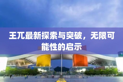 王兀最新探索與突破，無限可能性的啟示