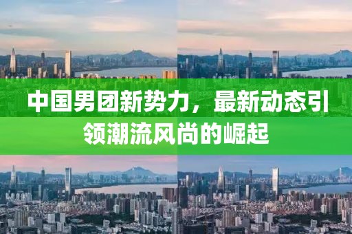 中國男團新勢力,最新動態引領潮流風尚的崛起