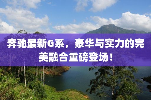 奔馳最新G系,豪華與實力的完美融合重磅登場!