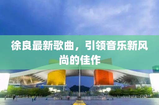 徐良最新歌曲,引領音樂新風尚的佳作