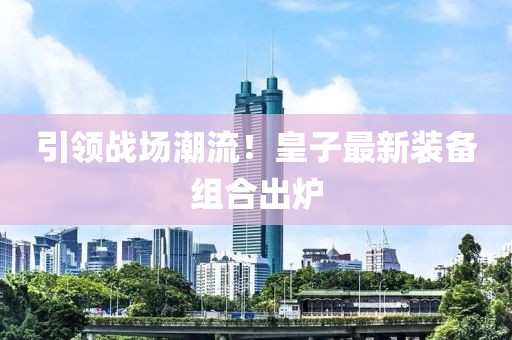 引領(lǐng)戰(zhàn)場潮流!皇子最新裝備組合出爐