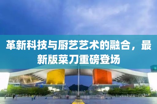革新科技與廚藝藝術(shù)的融合,最新版菜刀重磅登場(chǎng)