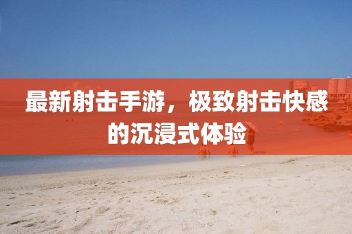 最新射擊手游,極致射擊快感的沉浸式體驗