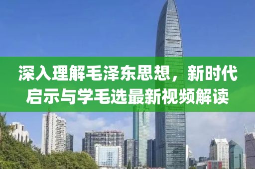 深入理解毛澤東思想,新時(shí)代啟示與學(xué)毛選最新視頻解讀