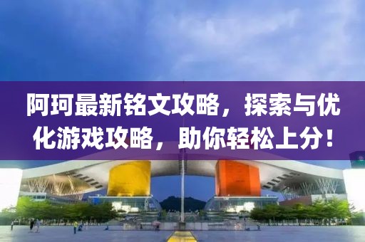 阿珂最新銘文攻略,探索與優化游戲攻略,助你輕松上分!