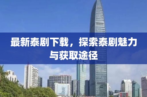 最新泰劇下載,探索泰劇魅力與獲取途徑