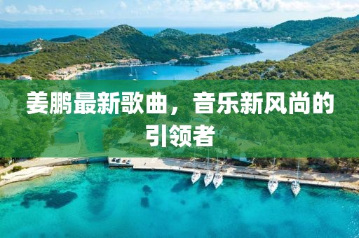姜鵬最新歌曲,音樂新風尚的引領者