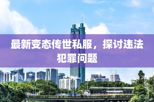 最新變態傳世私服,探討違法犯罪問題