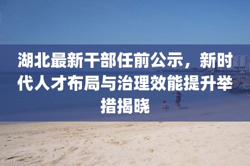湖北最新干部任前公示，新時代人才布局與治理效能提升舉措揭曉