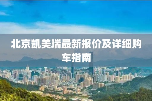 北京凱美瑞最新報價及詳細購車指南