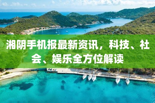 湘陰手機報最新資訊,科技、社會、娛樂全方位解讀