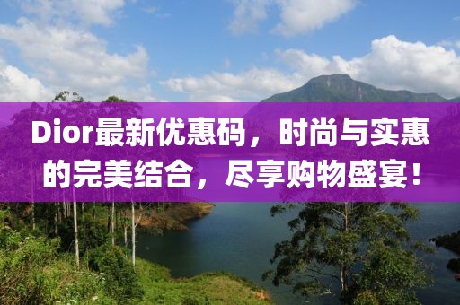 Dior最新優惠碼,時尚與實惠的完美結合,盡享購物盛宴!