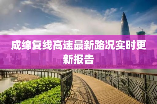 成綿復(fù)線高速最新路況實(shí)時(shí)更新報(bào)告