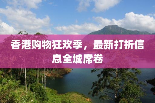 香港購物狂歡季,最新打折信息全城席卷