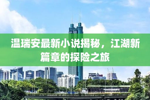 溫瑞安最新小說揭秘,江湖新篇章的探險之旅