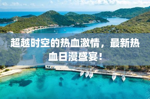 超越時空的熱血激情,最新熱血日漫盛宴!