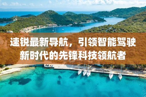 速銳最新導(dǎo)航,引領(lǐng)智能駕駛新時(shí)代的先鋒科技領(lǐng)航者