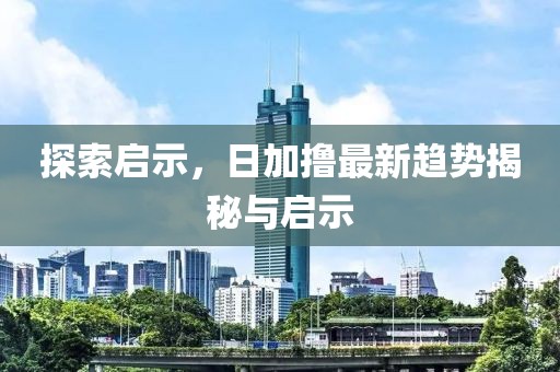 探索啟示,日加擼最新趨勢揭秘與啟示