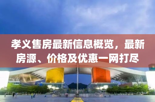 孝義售房最新信息概覽,最新房源、價格及優惠一網打盡