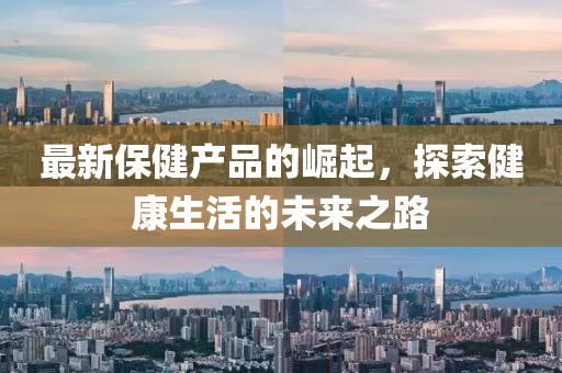 最新保健產(chǎn)品的崛起,探索健康生活的未來之路