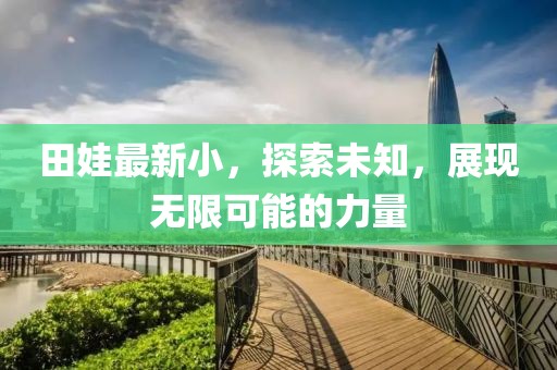 田娃最新小,探索未知,展現(xiàn)無(wú)限可能的力量