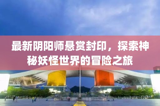 最新陰陽師懸賞封印,探索神秘妖怪世界的冒險之旅